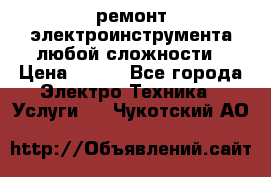 ремонт электроинструмента любой сложности › Цена ­ 100 - Все города Электро-Техника » Услуги   . Чукотский АО